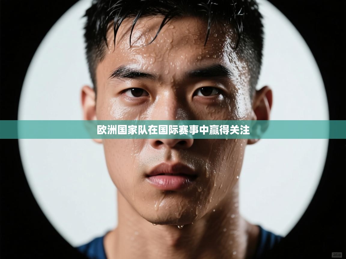 欧洲国家队在国际赛事中赢得关注  第1张