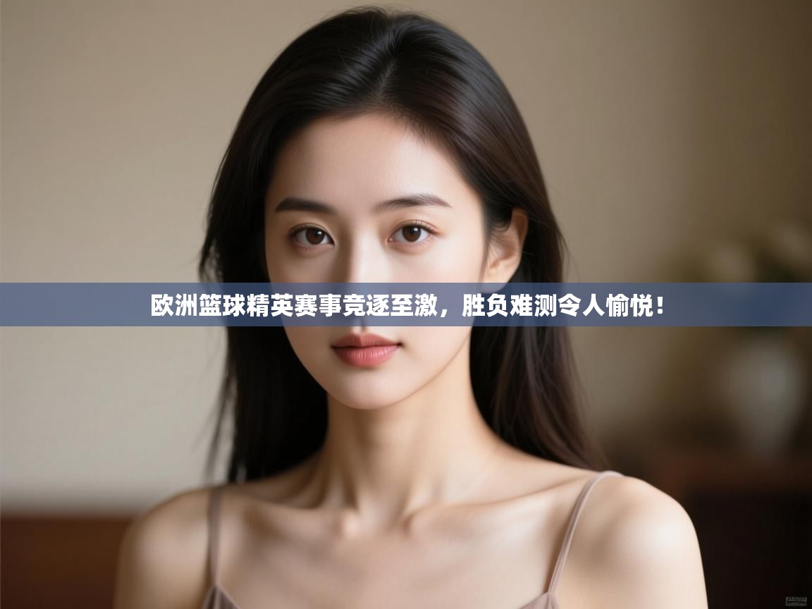 欧洲篮球精英赛事竞逐至激，胜负难测令人愉悦！  第2张