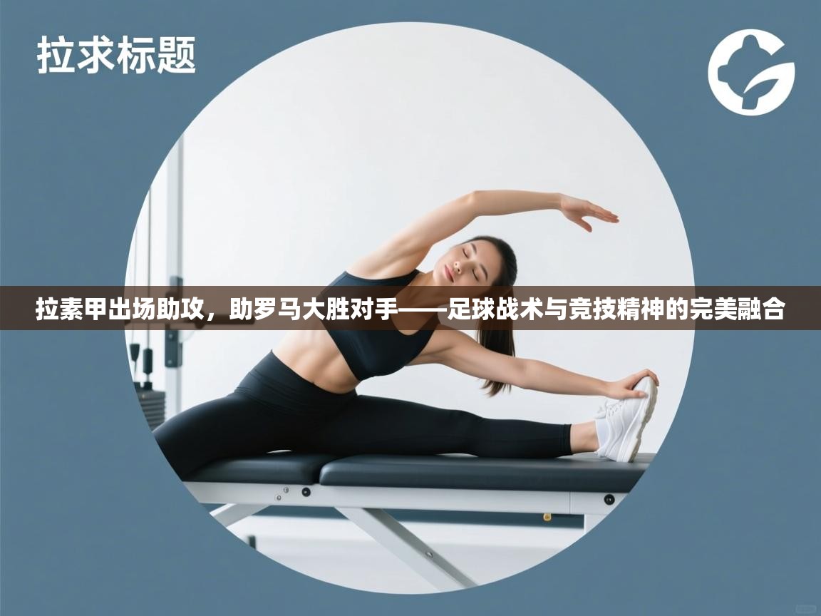 拉素甲出场助攻，助罗马大胜对手——足球战术与竞技精神的完美融合  第1张