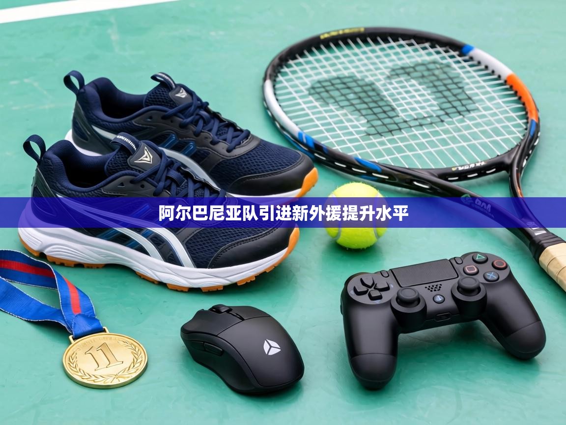 阿尔巴尼亚队引进新外援提升水平  第1张