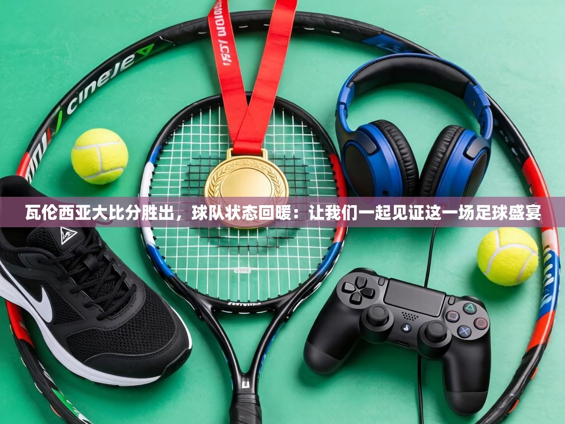 瓦伦西亚大比分胜出，球队状态回暖：让我们一起见证这一场足球盛宴  第2张