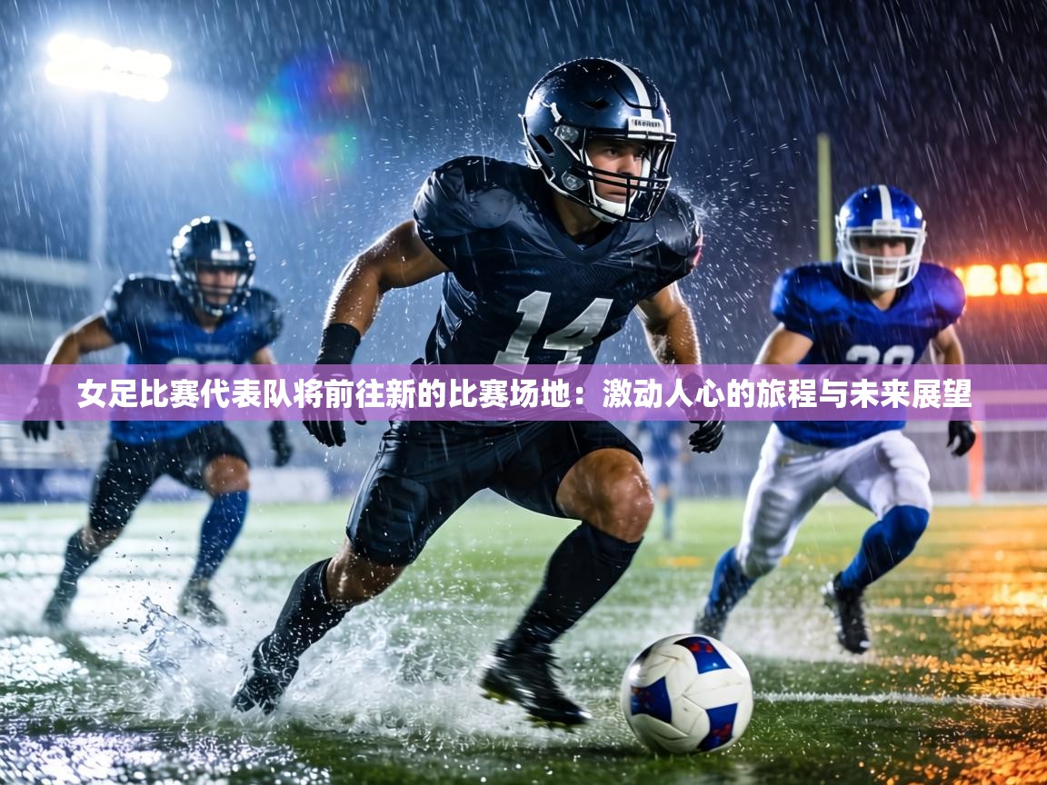 女足比赛代表队将前往新的比赛场地：激动人心的旅程与未来展望  第2张